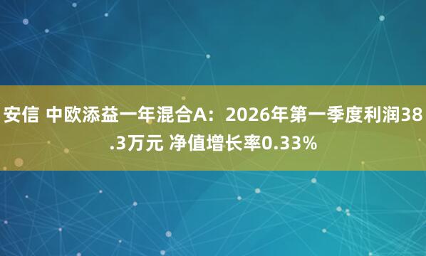 安信 中欧添益一年混合A：2026年第一季度利润38.3万元 净值增长率0.33%