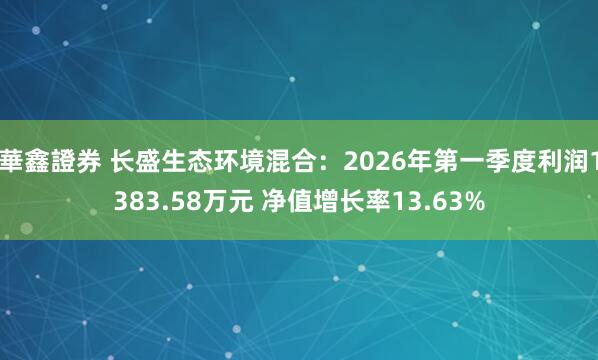 華鑫證券 长盛生态环境混合：2026年第一季度利润1383.58万元 净值增长率13.63%