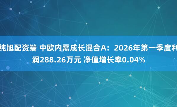 纯旭配资端 中欧内需成长混合A：2026年第一季度利润288.26万元 净值增长率0.04%