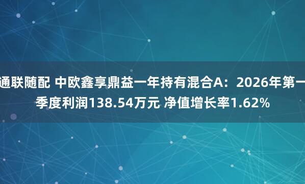 通联随配 中欧鑫享鼎益一年持有混合A：2026年第一季度利润138.54万元 净值增长率1.62%