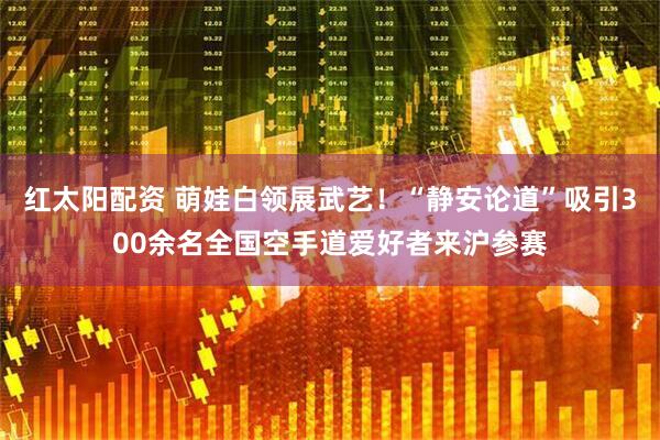 红太阳配资 萌娃白领展武艺！“静安论道”吸引300余名全国空手道爱好者来沪参赛