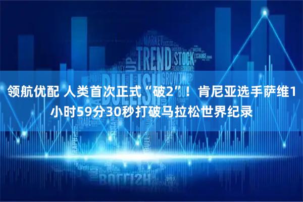 领航优配 人类首次正式“破2”！肯尼亚选手萨维1小时59分30秒打破马拉松世界纪录